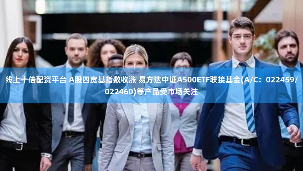 线上十倍配资平台 A股四宽基指数收涨 易方达中证A500ETF联接基金(A/C：022459/022460)等产品受市场关注