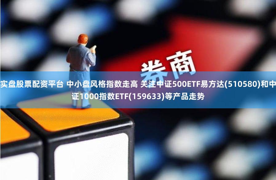 实盘股票配资平台 中小盘风格指数走高 关注中证500ETF易方达(510580)和中证1000指数ETF(159633)等产品走势