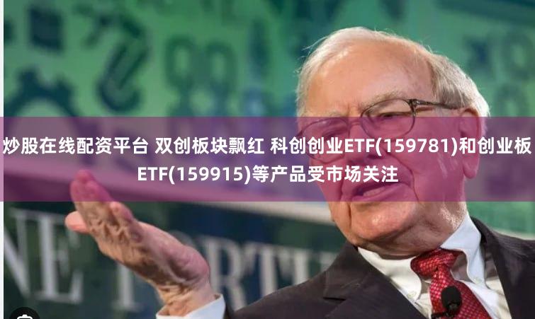 炒股在线配资平台 双创板块飘红 科创创业ETF(159781)和创业板ETF(159915)等产品受市场关注