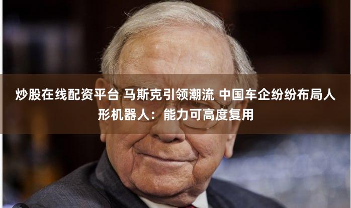 炒股在线配资平台 马斯克引领潮流 中国车企纷纷布局人形机器人：能力可高度复用