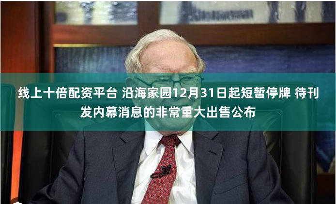 线上十倍配资平台 沿海家园12月31日起短暂停牌 待刊发内幕消息的非常重大出售公布