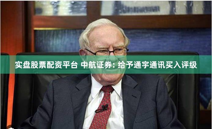 实盘股票配资平台 中航证券: 给予通宇通讯买入评级