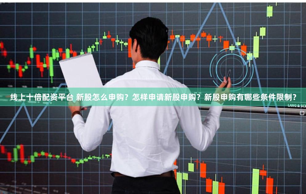 线上十倍配资平台 新股怎么申购？怎样申请新股申购？新股申购有哪些条件限制？