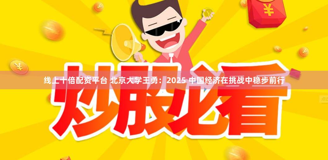线上十倍配资平台 北京大学王勇：2025 中国经济在挑战中稳步前行