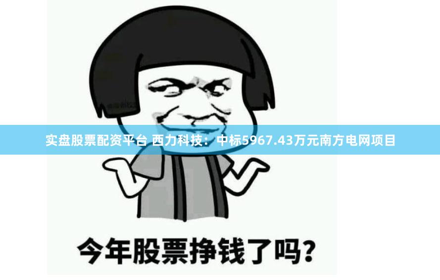 实盘股票配资平台 西力科技：中标5967.43万元南方电网项目