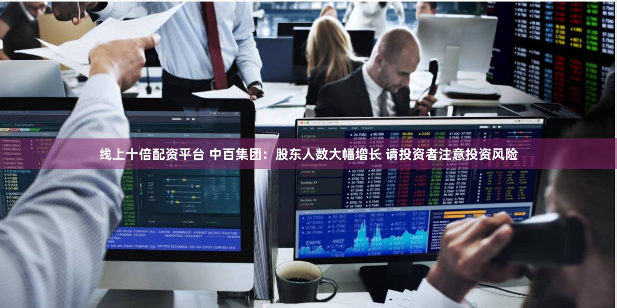 线上十倍配资平台 中百集团：股东人数大幅增长 请投资者注意投资风险