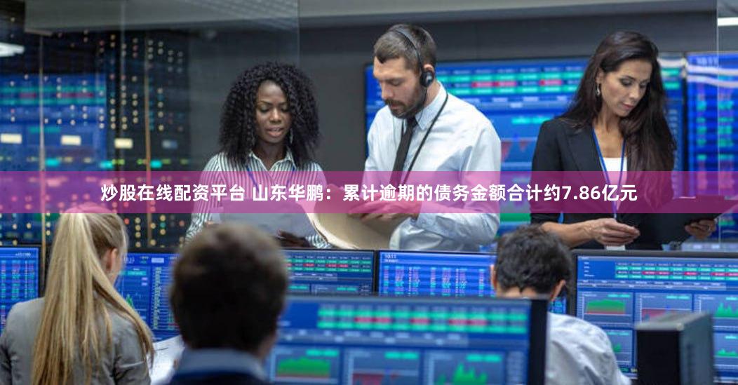 炒股在线配资平台 山东华鹏：累计逾期的债务金额合计约7.86亿元