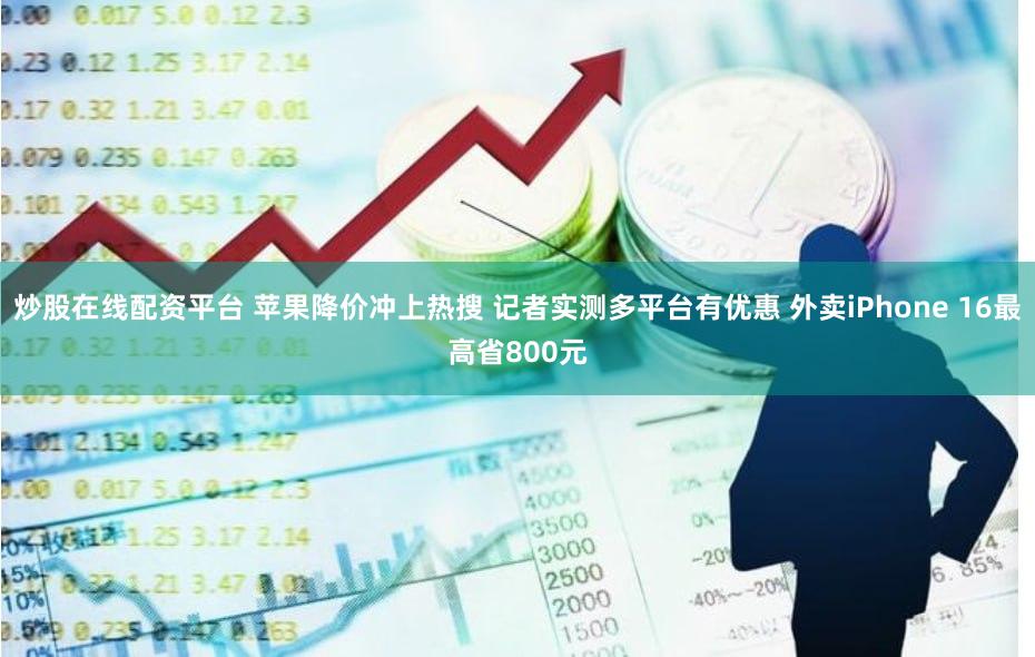 炒股在线配资平台 苹果降价冲上热搜 记者实测多平台有优惠 外卖iPhone 16最高省800元