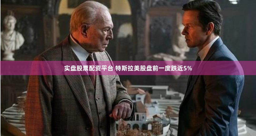 实盘股票配资平台 特斯拉美股盘前一度跌近5%