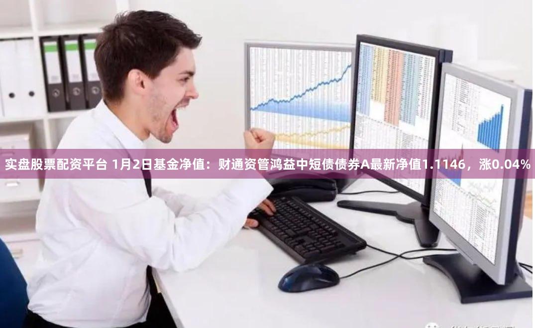 实盘股票配资平台 1月2日基金净值：财通资管鸿益中短债债券A最新净值1.1146，涨0.04%