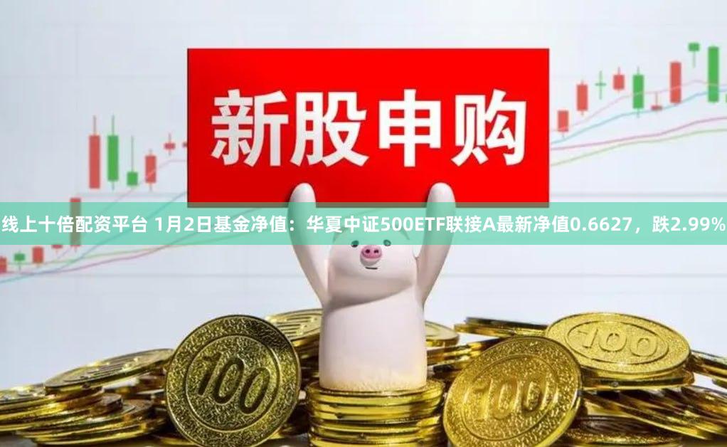线上十倍配资平台 1月2日基金净值：华夏中证500ETF联接A最新净值0.6627，跌2.99%