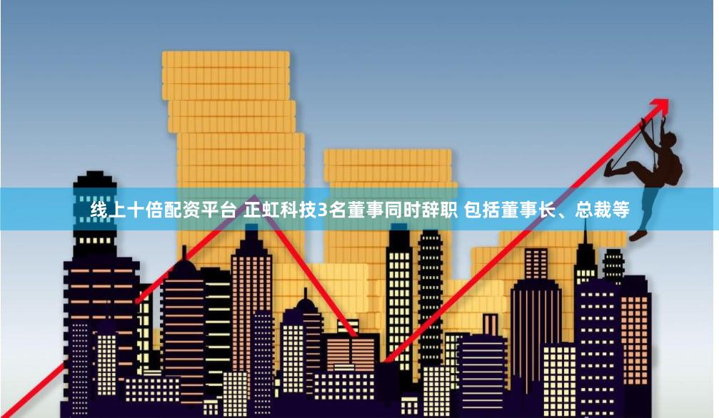 线上十倍配资平台 正虹科技3名董事同时辞职 包括董事长、总裁等