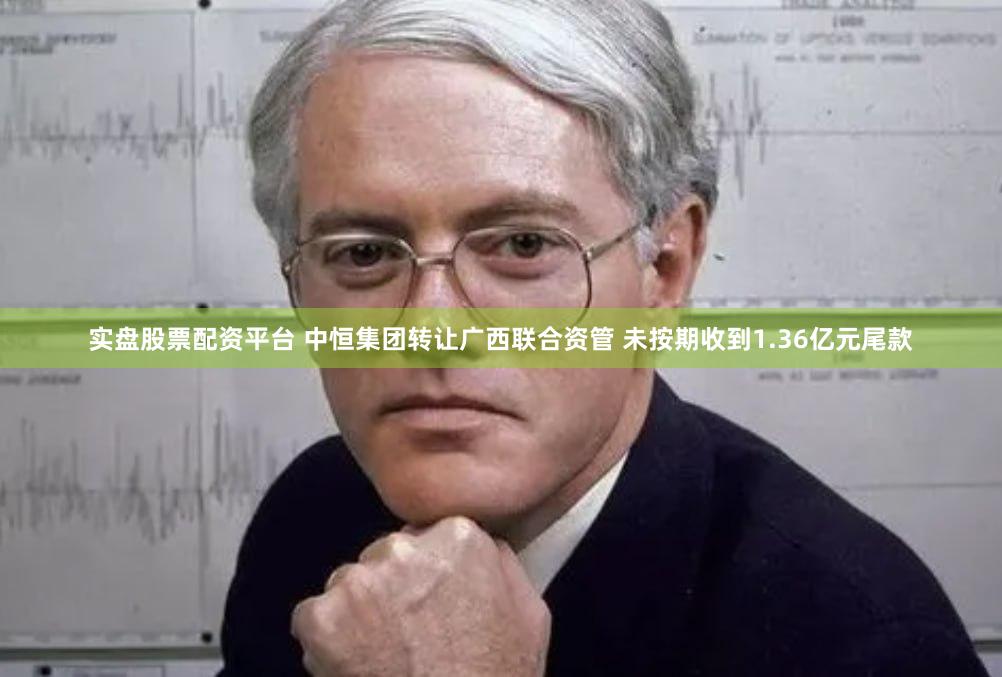 实盘股票配资平台 中恒集团转让广西联合资管 未按期收到1.36亿元尾款