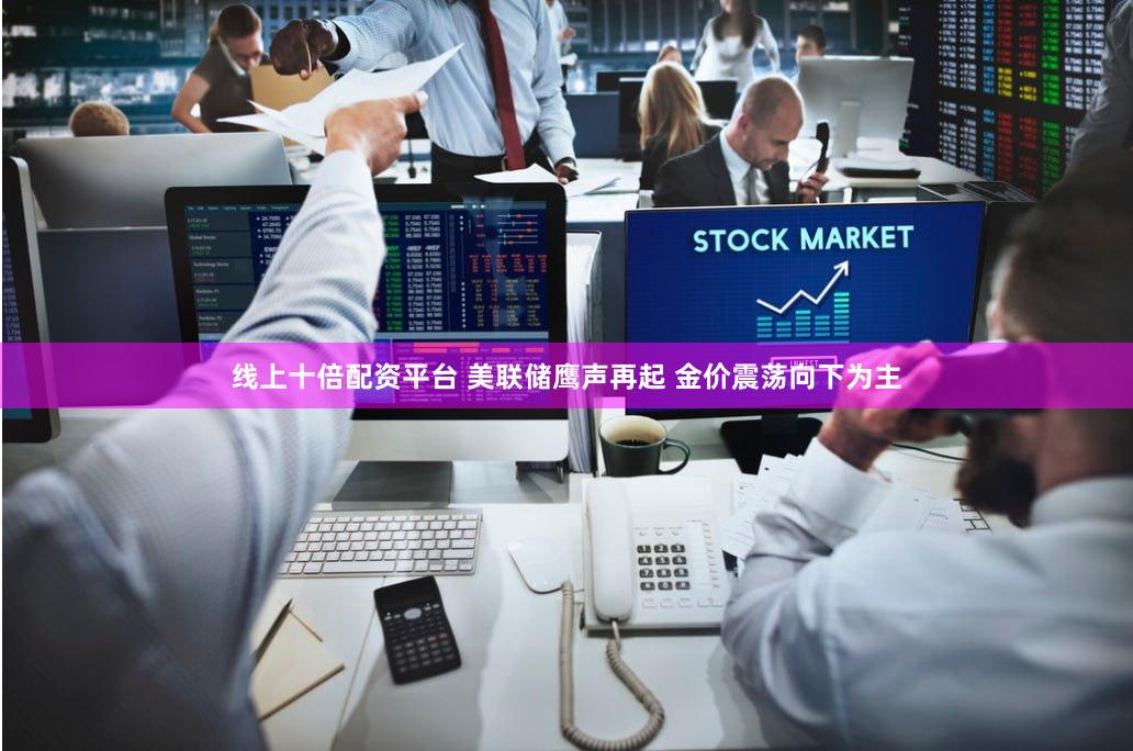 线上十倍配资平台 美联储鹰声再起 金价震荡向下为主