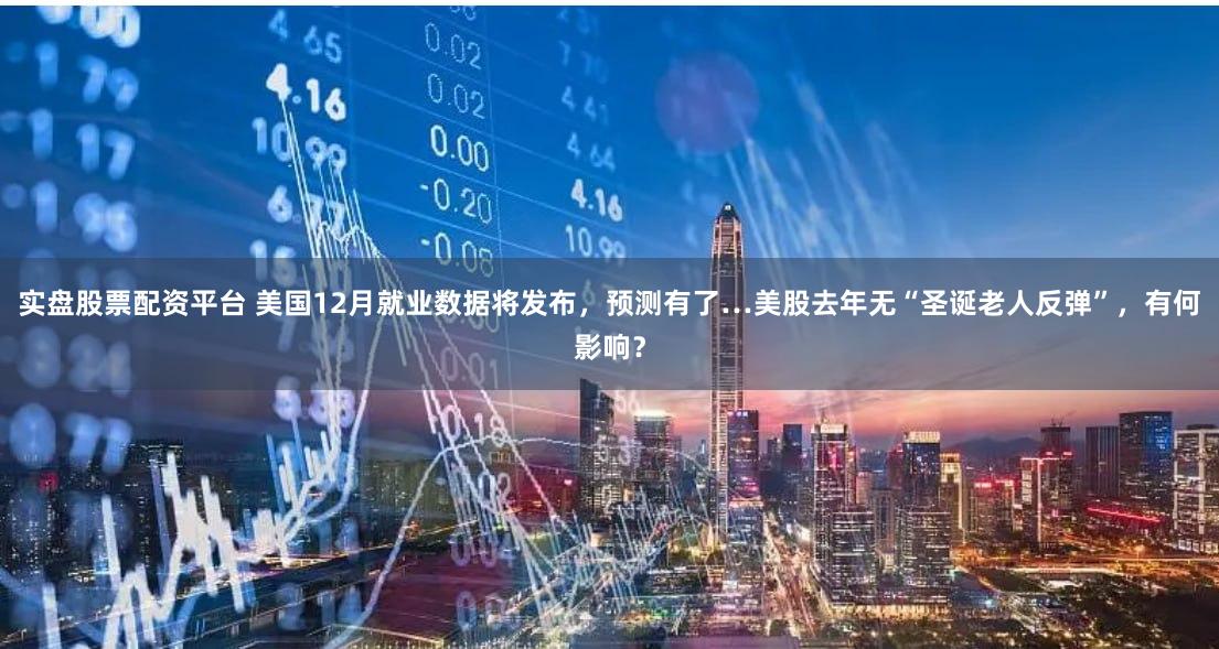 实盘股票配资平台 美国12月就业数据将发布，预测有了…美股去年无“圣诞老人反弹”，有何影响？