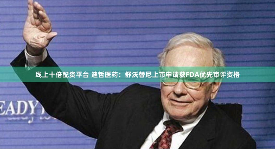 线上十倍配资平台 迪哲医药：舒沃替尼上市申请获FDA优先审评资格