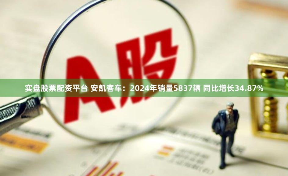 实盘股票配资平台 安凯客车：2024年销量5837辆 同比增长34.87%