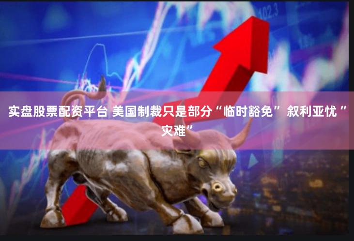 实盘股票配资平台 美国制裁只是部分“临时豁免” 叙利亚忧“灾难”