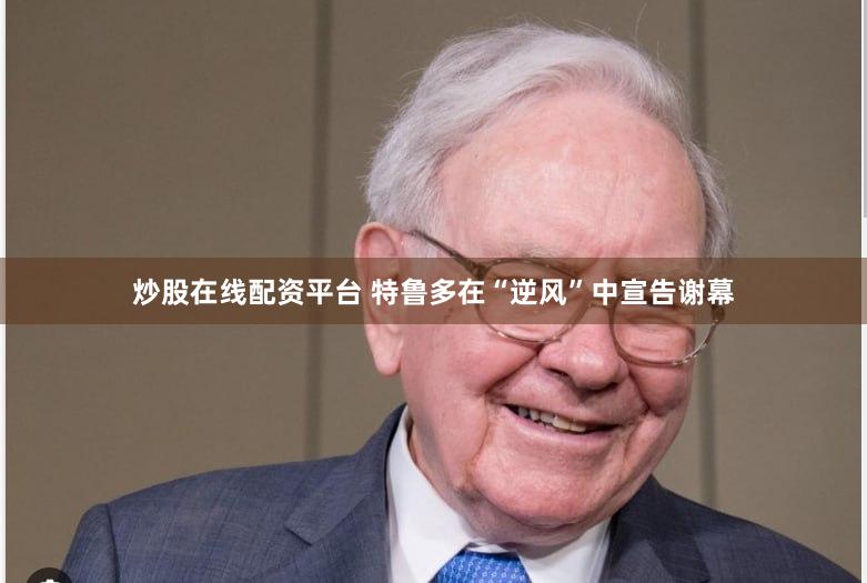 炒股在线配资平台 特鲁多在“逆风”中宣告谢幕