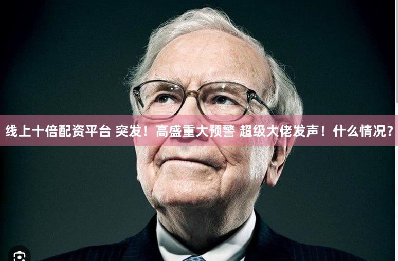 线上十倍配资平台 突发！高盛重大预警 超级大佬发声！什么情况？