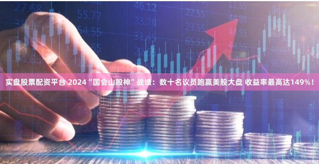 实盘股票配资平台 2024“国会山股神”战绩：数十名议员跑赢美股大盘 收益率最高达149%！
