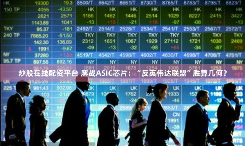 炒股在线配资平台 鏖战ASIC芯片：“反英伟达联盟”胜算几何？