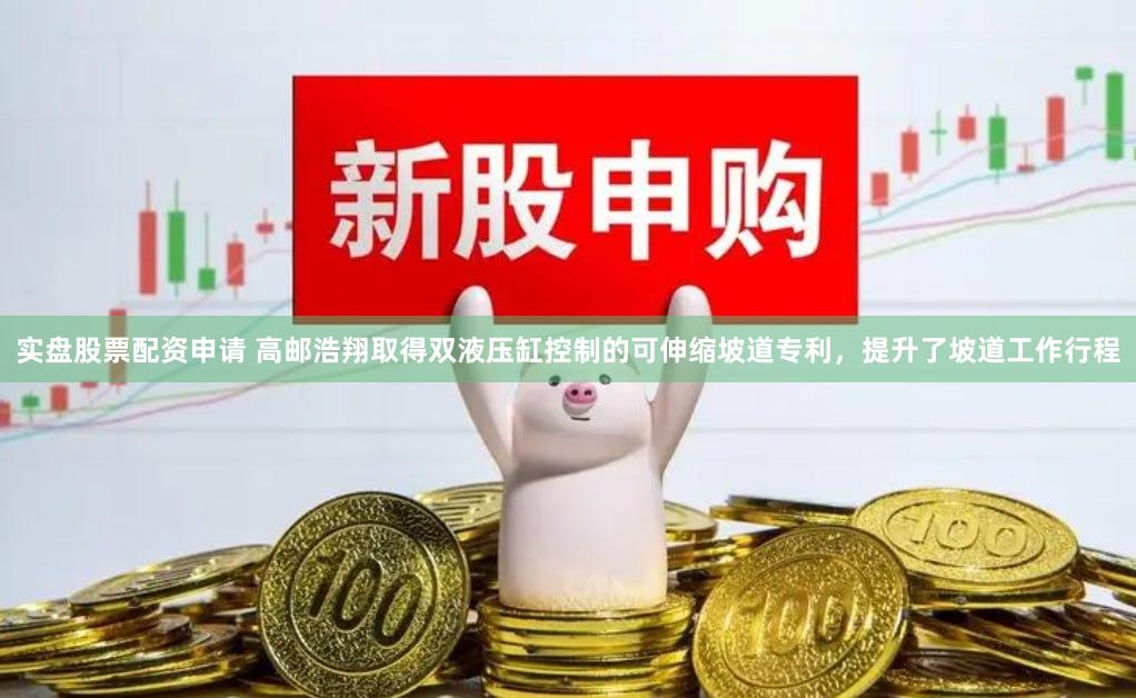 实盘股票配资申请 高邮浩翔取得双液压缸控制的可伸缩坡道专利，提升了坡道工作行程