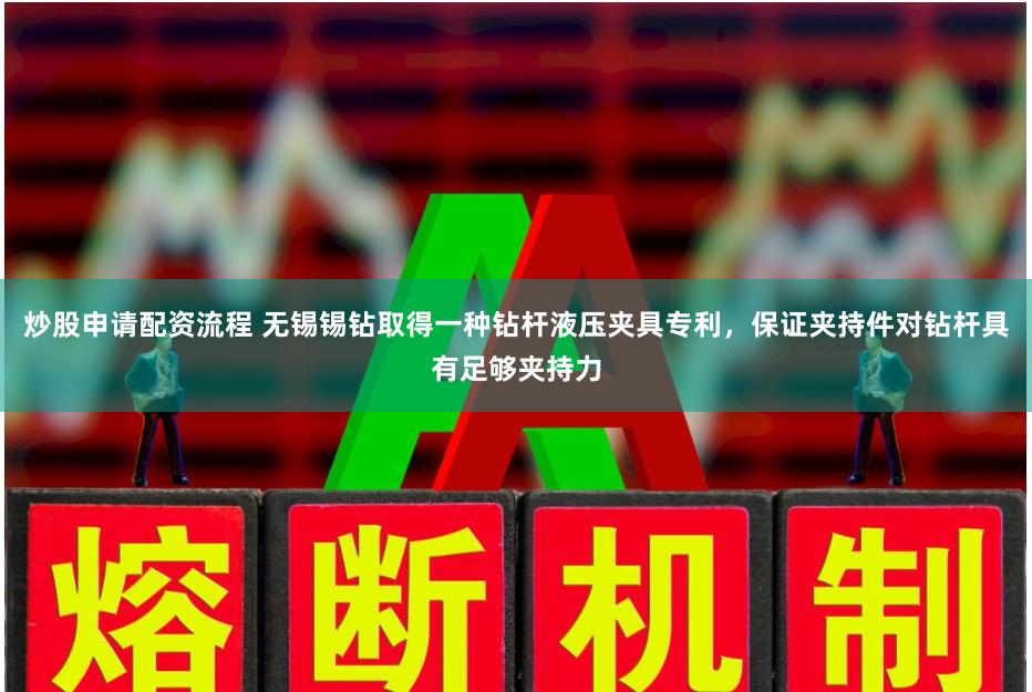 炒股申请配资流程 无锡锡钻取得一种钻杆液压夹具专利，保证夹持件对钻杆具有足够夹持力