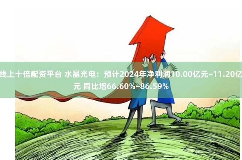 线上十倍配资平台 水晶光电：预计2024年净利润10.00亿元~11.20亿元 同比增66.60%~86.59%